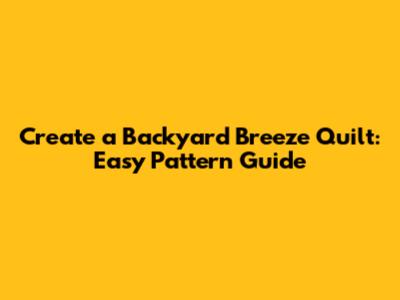 Create a Backyard Breeze Quilt: Easy Pattern Guide