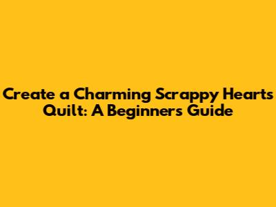 Create a Charming Scrappy Hearts Quilt: A Beginner's Guide
