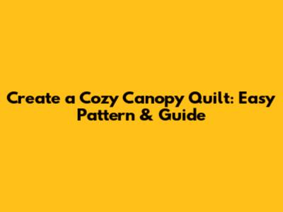 Create a Cozy Canopy Quilt: Easy Pattern & Guide