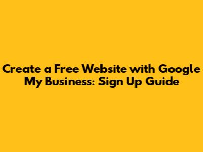 Create a Free Website with Google My Business: Sign Up Guide