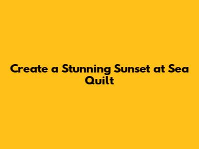 Create a Stunning Sunset at Sea Quilt