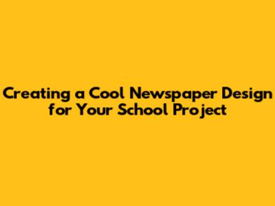 Creating a Cool Newspaper Design for Your School Project