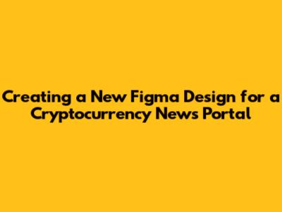 Creating a New Figma Design for a Cryptocurrency News Portal