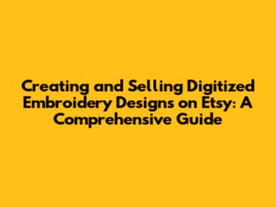 Creating and Selling Digitized Embroidery Designs on Etsy: A Comprehensive Guide