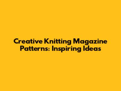 Creative Knitting Magazine Patterns: Inspiring Ideas