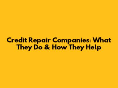 Credit Repair Companies: What They Do & How They Help