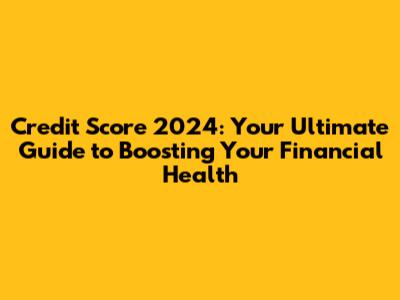 Credit Score 2024: Your Ultimate Guide to Boosting Your Financial Health