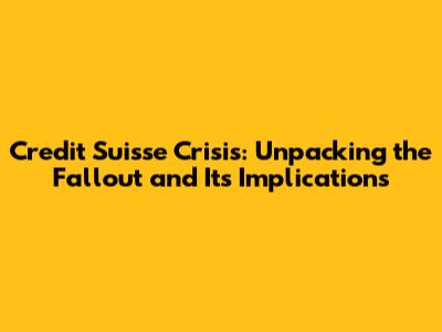 Credit Suisse Crisis: Unpacking the Fallout and Its Implications