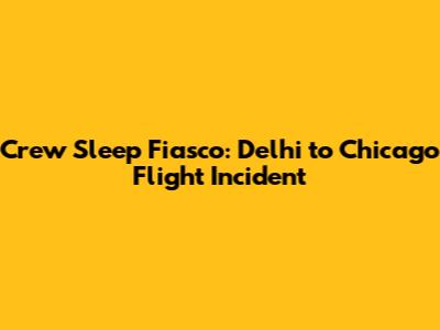 Crew Sleep Fiasco: Delhi to Chicago Flight Incident