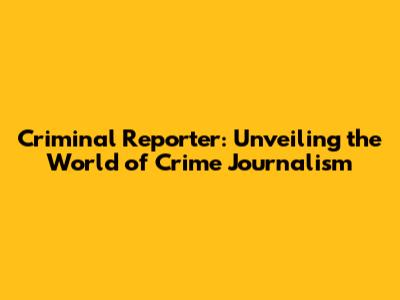 Criminal Reporter: Unveiling the World of Crime Journalism