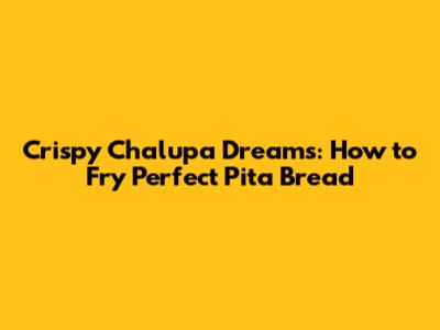Crispy Chalupa Dreams: How to Fry Perfect Pita Bread