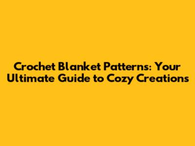 Crochet Blanket Patterns: Your Ultimate Guide to Cozy Creations