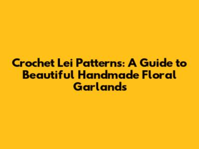 Crochet Lei Patterns: A Guide to Beautiful Handmade Floral Garlands