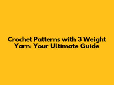 Crochet Patterns with 3 Weight Yarn: Your Ultimate Guide