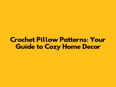 Crochet Pillow Patterns: Your Guide to Cozy Home Decor