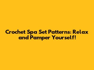 Crochet Spa Set Patterns: Relax and Pamper Yourself!