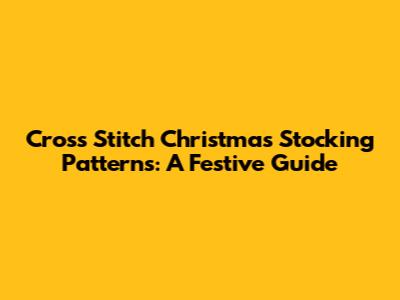 Cross Stitch Christmas Stocking Patterns: A Festive Guide
