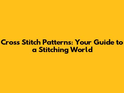Cross Stitch Patterns: Your Guide to a Stitching World