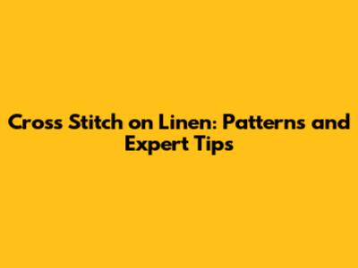 Cross Stitch on Linen: Patterns and Expert Tips