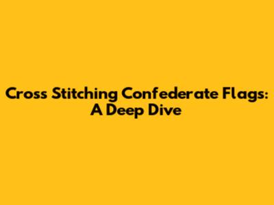 Cross Stitching Confederate Flags: A Deep Dive