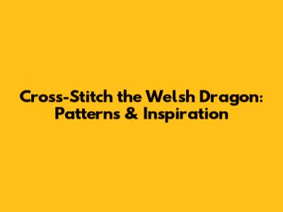 Cross-Stitch the Welsh Dragon: Patterns & Inspiration