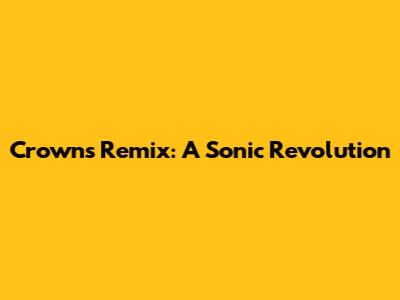 Crowns Remix: A Sonic Revolution
