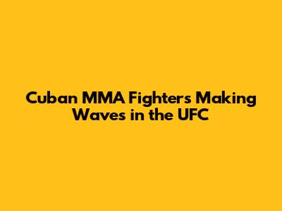 Cuban MMA Fighters Making Waves in the UFC