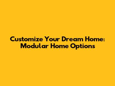 Customize Your Dream Home: Modular Home Options