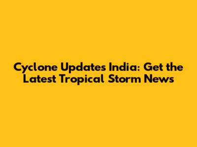 Cyclone Updates India: Get the Latest Tropical Storm News