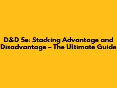 D&D 5e: Stacking Advantage and Disadvantage – The Ultimate Guide