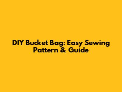 DIY Bucket Bag: Easy Sewing Pattern & Guide
