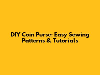 DIY Coin Purse: Easy Sewing Patterns & Tutorials