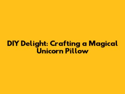 DIY Delight: Crafting a Magical Unicorn Pillow