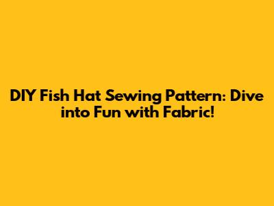 DIY Fish Hat Sewing Pattern: Dive into Fun with Fabric!