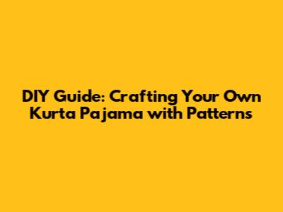 DIY Guide: Crafting Your Own Kurta Pajama with Patterns