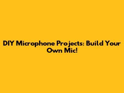DIY Microphone Projects: Build Your Own Mic!