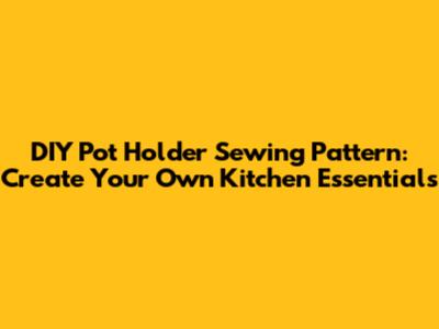 DIY Pot Holder Sewing Pattern: Create Your Own Kitchen Essentials