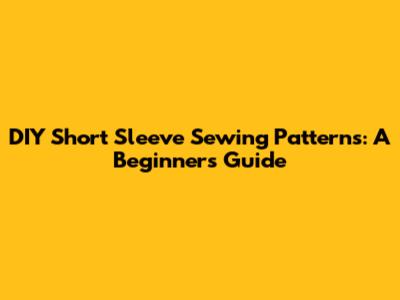 DIY Short Sleeve Sewing Patterns: A Beginner's Guide