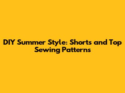 DIY Summer Style: Shorts and Top Sewing Patterns