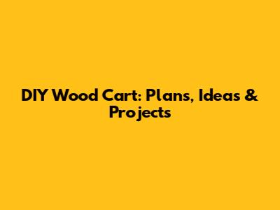DIY Wood Cart: Plans, Ideas & Projects