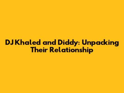 DJ Khaled and Diddy: Unpacking Their Relationship