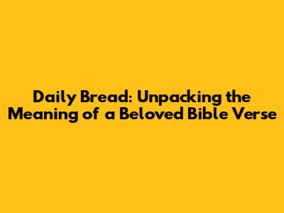 Daily Bread: Unpacking the Meaning of a Beloved Bible Verse
