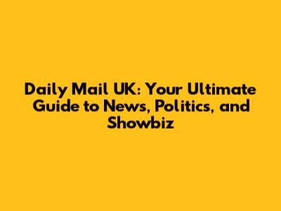 Daily Mail UK: Your Ultimate Guide to News, Politics, and Showbiz