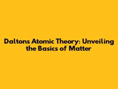 Dalton's Atomic Theory: Unveiling the Basics of Matter