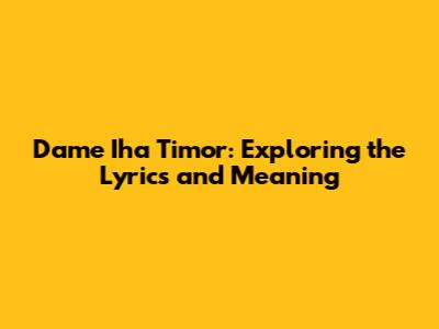 Dame Iha Timor: Exploring the Lyrics and Meaning