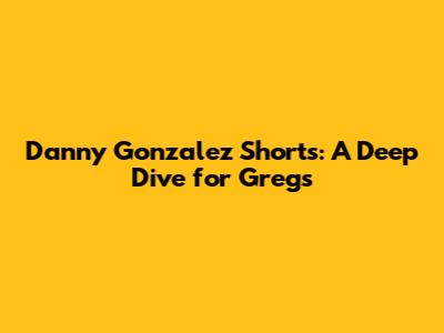 Danny Gonzalez Shorts: A Deep Dive for Gregs