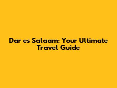Dar es Salaam: Your Ultimate Travel Guide