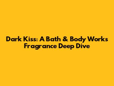 Dark Kiss: A Bath & Body Works Fragrance Deep Dive