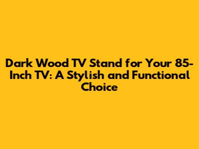 Dark Wood TV Stand for Your 85-Inch TV: A Stylish and Functional Choice