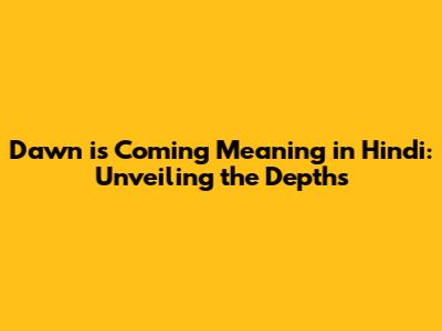 Dawn is Coming Meaning in Hindi: Unveiling the Depths